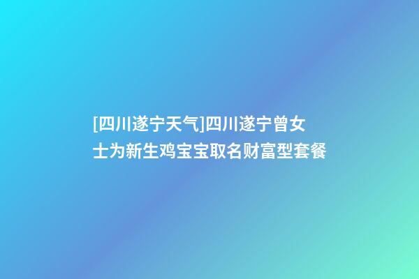 [四川遂宁天气]四川遂宁曾女士为新生鸡宝宝取名财富型套餐-第1张-公司起名-玄机派